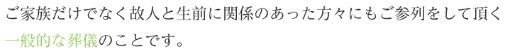 ご家族だけでなく故人と生前に関係のあった方々にもご参列をして頂く一般的な葬儀のことです。