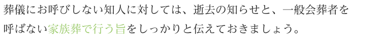 葬儀にお呼びしない知人に対しては、逝去の知らせと、一般会葬者を呼ばない家族葬で行う旨をしっかりと伝えておきましょう。