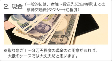 2.現金（一般的には、病院～搬送先(ご自宅など)までの移動交通費(タクシー代)程度） ※取り急ぎ１～３万円程度の現金のご用意があれば、大抵のケースでは大丈夫だと思います。